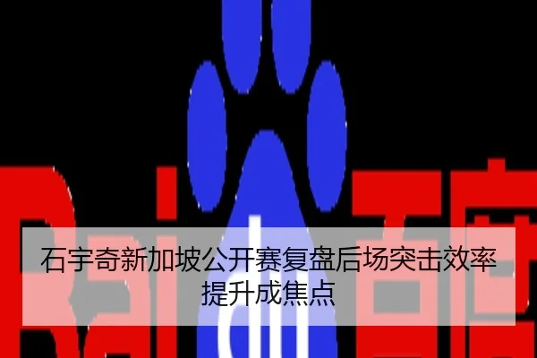 石宇奇新加坡公开赛复盘后场突击效率提升成焦点