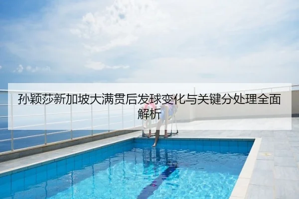 孙颖莎新加坡大满贯后发球变化与关键分处理全面解析