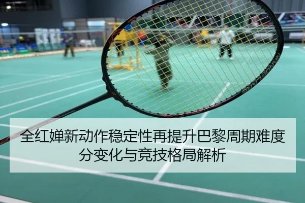 全红婵新动作稳定性再提升巴黎周期难度分变化与竞技格局解析