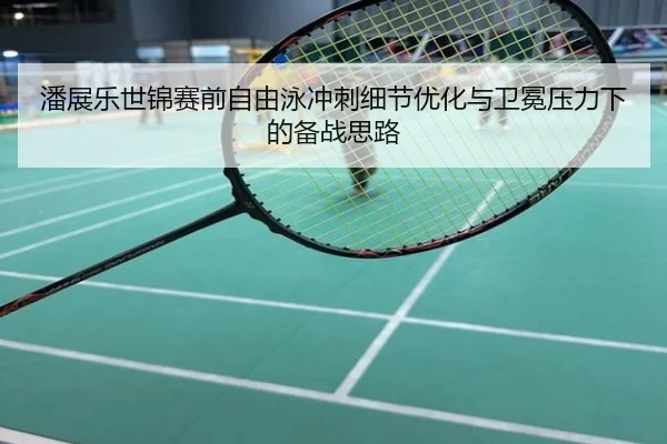 潘展乐世锦赛前自由泳冲刺细节优化与卫冕压力下的备战思路