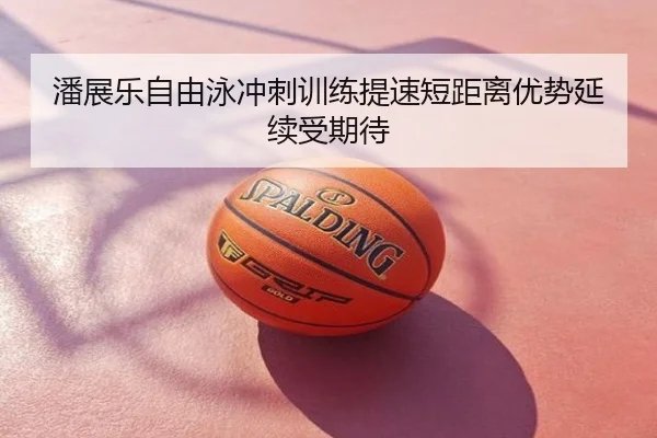 潘展乐自由泳冲刺训练提速短距离优势延续受期待