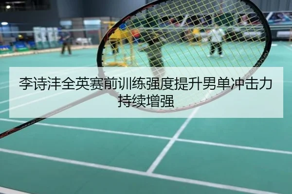 李诗沣全英赛前训练强度提升男单冲击力持续增强