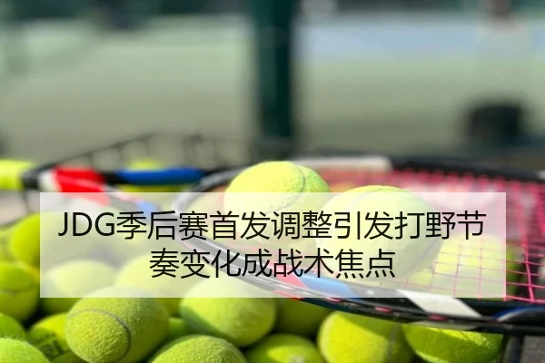 JDG季后赛首发调整引发打野节奏变化成战术焦点