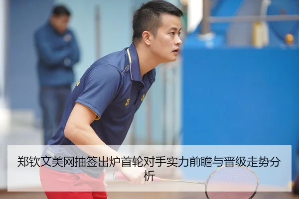 郑钦文美网抽签出炉首轮对手实力前瞻与晋级走势分析