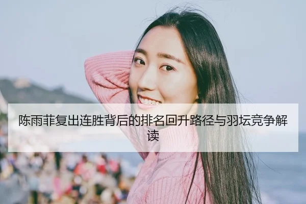 陈雨菲复出连胜背后的排名回升路径与羽坛竞争解读