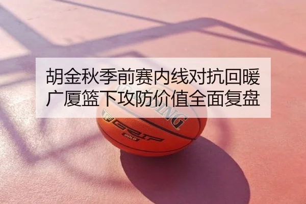 胡金秋季前赛内线对抗回暖 广厦篮下攻防价值全面复盘