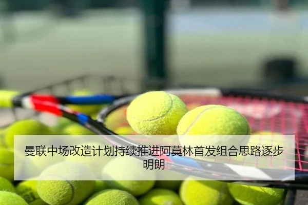 曼联中场改造计划持续推进阿莫林首发组合思路逐步明朗