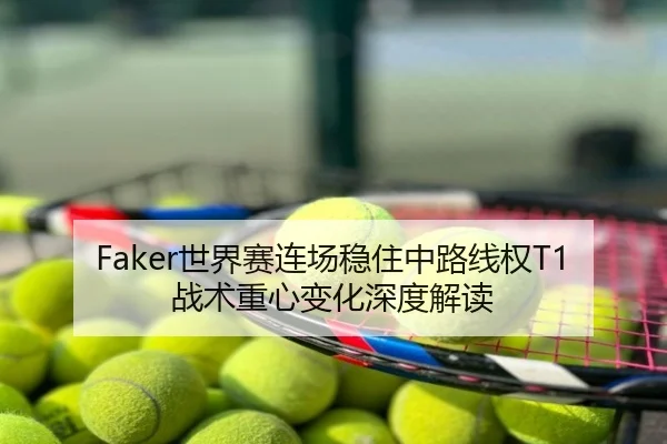 Faker世界赛连场稳住中路线权T1战术重心变化深度解读