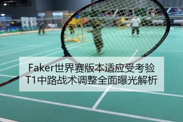 Faker世界赛版本适应受考验T1中路战术调整全面曝光解析